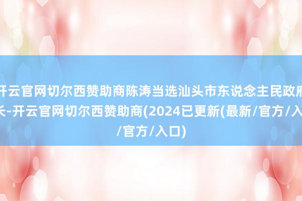 开云官网切尔西赞助商陈涛当选汕头市东说念主民政府市长-开云官网切尔西赞助商(2024已更新(最新/官方/入口)