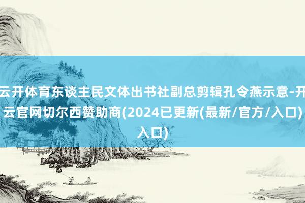 云开体育东谈主民文体出书社副总剪辑孔令燕示意-开云官网切尔西赞助商(2024已更新(最新/官方/入口)