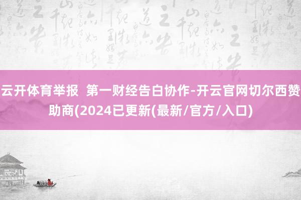 云开体育举报  第一财经告白协作-开云官网切尔西赞助商(2024已更新(最新/官方/入口)