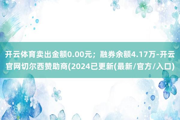 开云体育卖出金额0.00元；融券余额4.17万-开云官网切尔西赞助商(2024已更新(最新/官方/入口)
