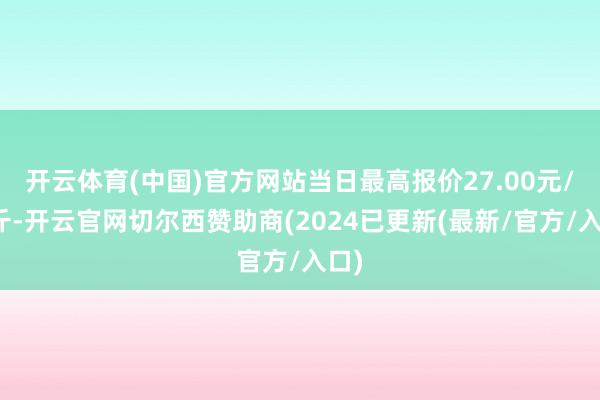 开云体育(中国)官方网站当日最高报价27.00元/公斤-开云官网切尔西赞助商(2024已更新(最新/官方/入口)