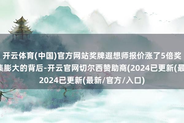 开云体育(中国)官方网站奖牌遐想师报价涨了5倍奖牌坐褥厂商市集膨大的背后-开云官网切尔西赞助商(2024已更新(最新/官方/入口)