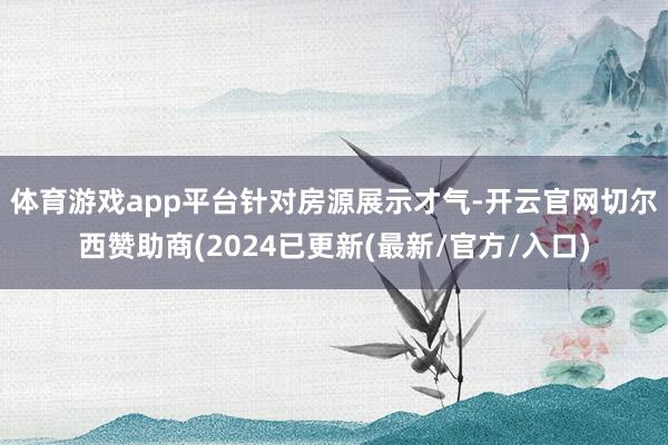 体育游戏app平台　　针对房源展示才气-开云官网切尔西赞助商(2024已更新(最新/官方/入口)
