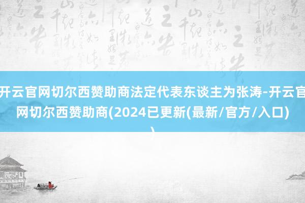 开云官网切尔西赞助商法定代表东谈主为张涛-开云官网切尔西赞助商(2024已更新(最新/官方/入口)