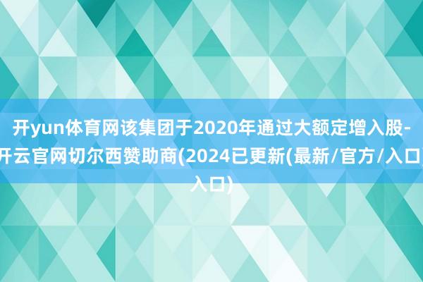 开yun体育网该集团于2020年通过大额定增入股-开云官网切尔西赞助商(2024已更新(最新/官方/入口)