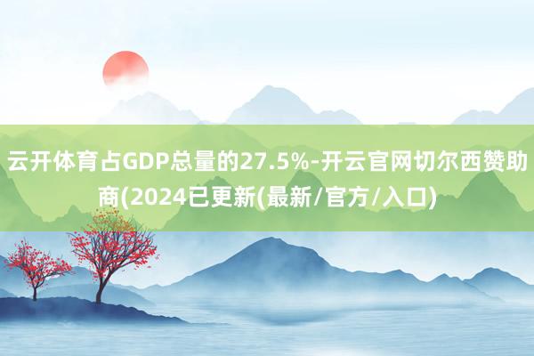 云开体育占GDP总量的27.5%-开云官网切尔西赞助商(2024已更新(最新/官方/入口)