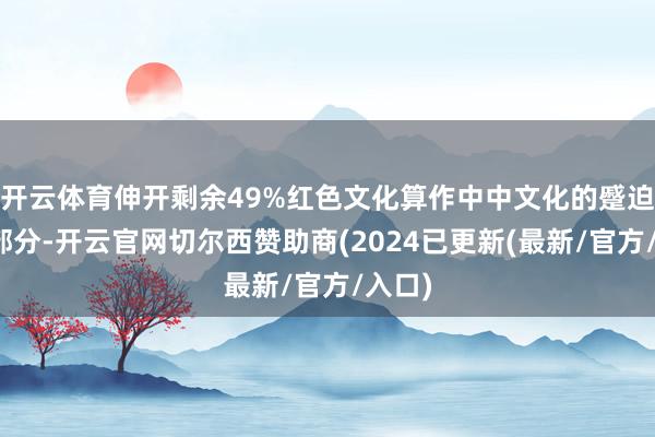 开云体育伸开剩余49%红色文化算作中中文化的蹙迫构成部分-开云官网切尔西赞助商(2024已更新(最新/官方/入口)
