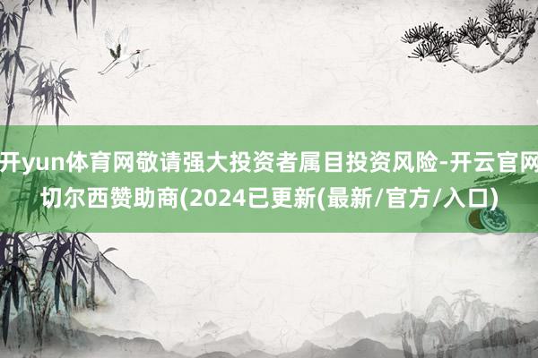 开yun体育网敬请强大投资者属目投资风险-开云官网切尔西赞助商(2024已更新(最新/官方/入口)