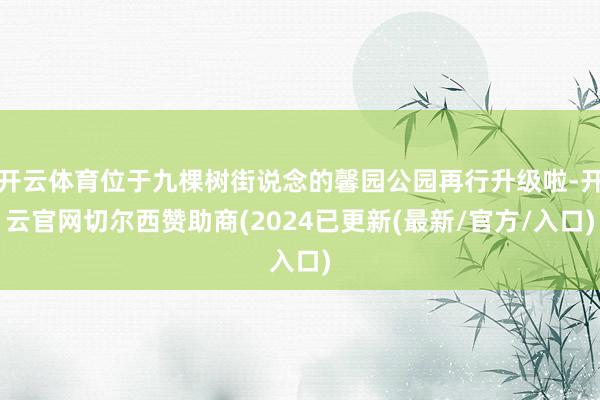 开云体育位于九棵树街说念的馨园公园再行升级啦-开云官网切尔西赞助商(2024已更新(最新/官方/入口)