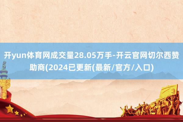 开yun体育网成交量28.05万手-开云官网切尔西赞助商(2024已更新(最新/官方/入口)