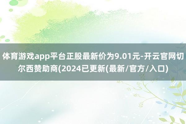 体育游戏app平台正股最新价为9.01元-开云官网切尔西赞助商(2024已更新(最新/官方/入口)
