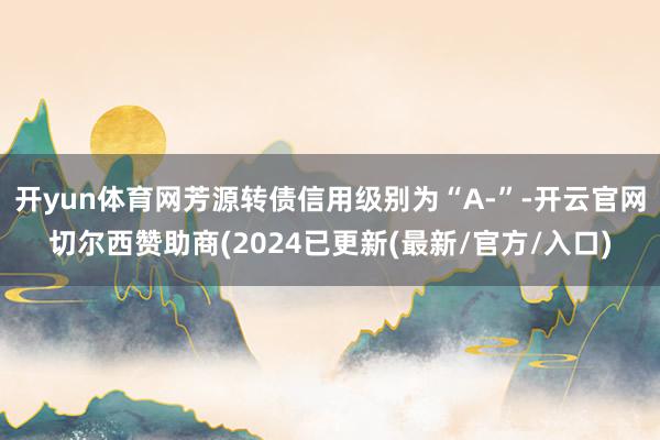 开yun体育网芳源转债信用级别为“A-”-开云官网切尔西赞助商(2024已更新(最新/官方/入口)
