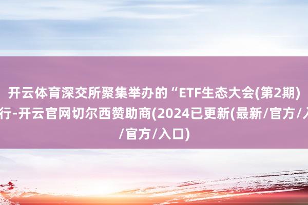 开云体育深交所聚集举办的“ETF生态大会(第2期)”举行-开云官网切尔西赞助商(2024已更新(最新/官方/入口)