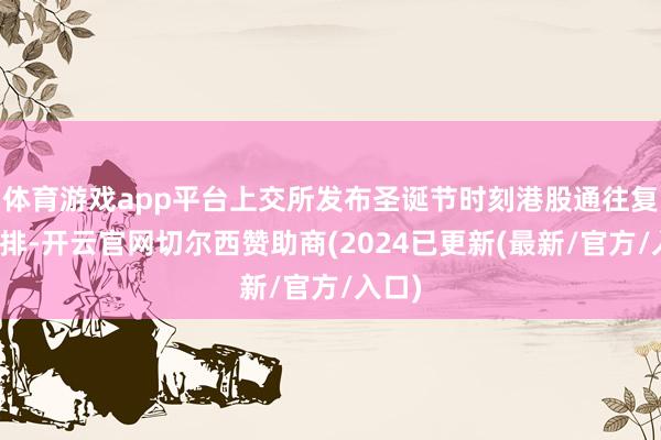体育游戏app平台上交所发布圣诞节时刻港股通往复日安排-开云官网切尔西赞助商(2024已更新(最新/官方/入口)