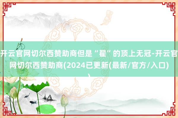 开云官网切尔西赞助商但是“翟”的顶上无冠-开云官网切尔西赞助商(2024已更新(最新/官方/入口)