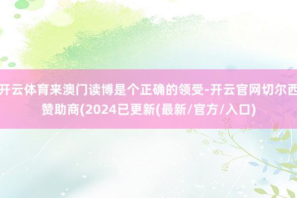 开云体育来澳门读博是个正确的领受-开云官网切尔西赞助商(2024已更新(最新/官方/入口)