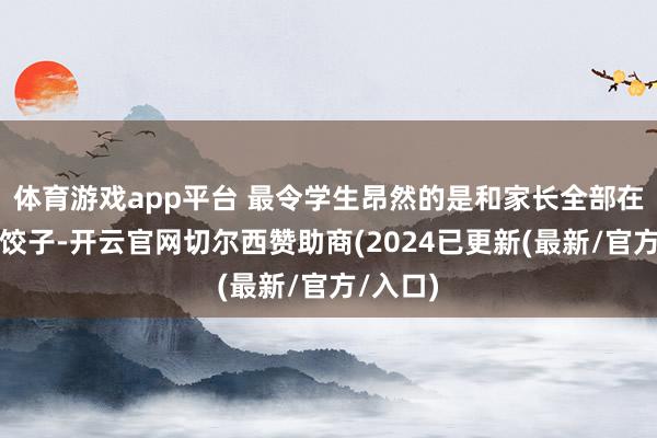 体育游戏app平台 最令学生昂然的是和家长全部在餐厅包饺子-开云官网切尔西赞助商(2024已更新(最新/官方/入口)