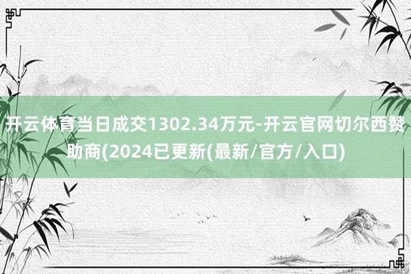 开云体育当日成交1302.34万元-开云官网切尔西赞助商(2024已更新(最新/官方/入口)