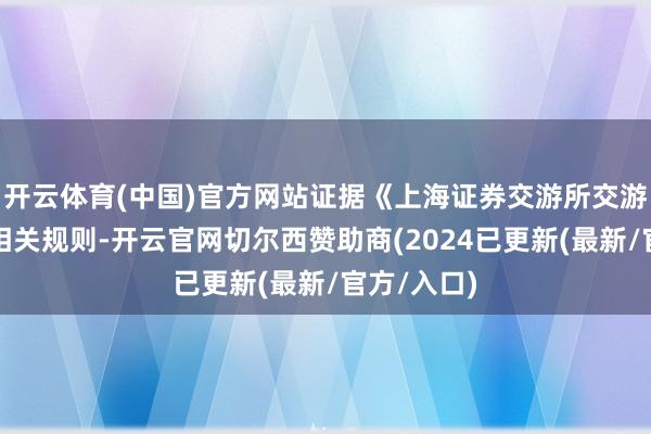 开云体育(中国)官方网站证据《上海证券交游所交游功令》的相关规则-开云官网切尔西赞助商(2024已更新(最新/官方/入口)