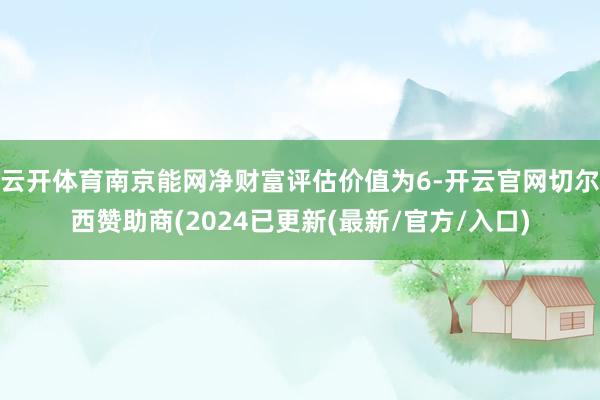 云开体育南京能网净财富评估价值为6-开云官网切尔西赞助商(2024已更新(最新/官方/入口)