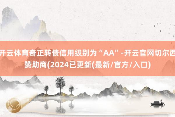 开云体育奇正转债信用级别为“AA”-开云官网切尔西赞助商(2024已更新(最新/官方/入口)
