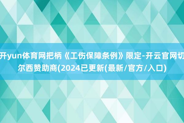 开yun体育网把柄《工伤保障条例》限定-开云官网切尔西赞助商(2024已更新(最新/官方/入口)