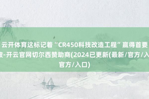 云开体育这标记着“CR450科技改造工程”赢得首要冲破-开云官网切尔西赞助商(2024已更新(最新/官方/入口)