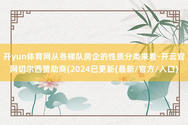 开yun体育网　　从各梯队房企的性质分类来看-开云官网切尔西赞助商(2024已更新(最新/官方/入口)