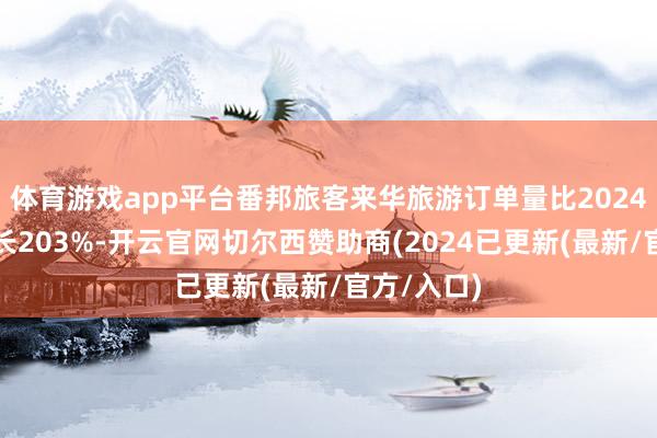 体育游戏app平台番邦旅客来华旅游订单量比2024年同期增长203%-开云官网切尔西赞助商(2024已更新(最新/官方/入口)