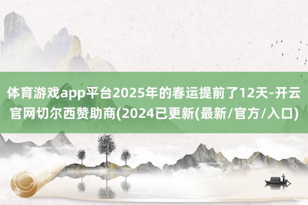 体育游戏app平台2025年的春运提前了12天-开云官网切尔西赞助商(2024已更新(最新/官方/入口)