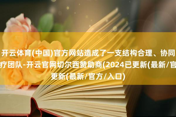 开云体育(中国)官方网站造成了一支结构合理、协同高效的医疗团队-开云官网切尔西赞助商(2024已更新(最新/官方/入口)