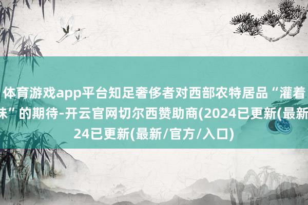 体育游戏app平台知足奢侈者对西部农特居品“灌着满满阳光滋味”的期待-开云官网切尔西赞助商(2024已更新(最新/官方/入口)