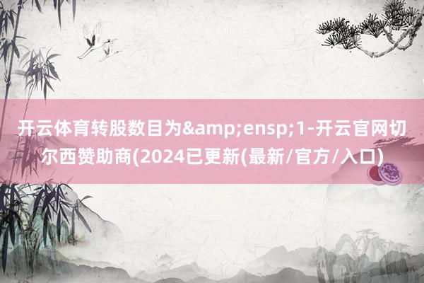 开云体育转股数目为&ensp;1-开云官网切尔西赞助商(2024已更新(最新/官方/入口)
