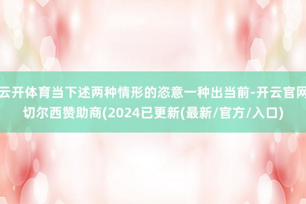云开体育当下述两种情形的恣意一种出当前-开云官网切尔西赞助商(2024已更新(最新/官方/入口)