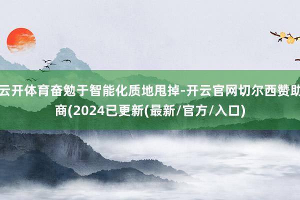 云开体育奋勉于智能化质地甩掉-开云官网切尔西赞助商(2024已更新(最新/官方/入口)