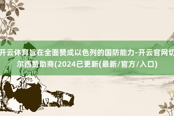 开云体育旨在全面赞成以色列的国防能力-开云官网切尔西赞助商(2024已更新(最新/官方/入口)