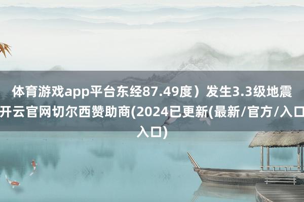 体育游戏app平台东经87.49度）发生3.3级地震-开云官网切尔西赞助商(2024已更新(最新/官方/入口)