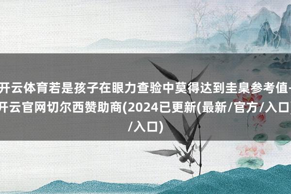 开云体育若是孩子在眼力查验中莫得达到圭臬参考值-开云官网切尔西赞助商(2024已更新(最新/官方/入口)