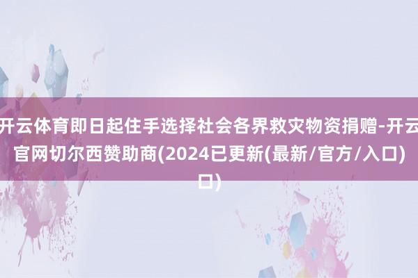 开云体育即日起住手选择社会各界救灾物资捐赠-开云官网切尔西赞助商(2024已更新(最新/官方/入口)