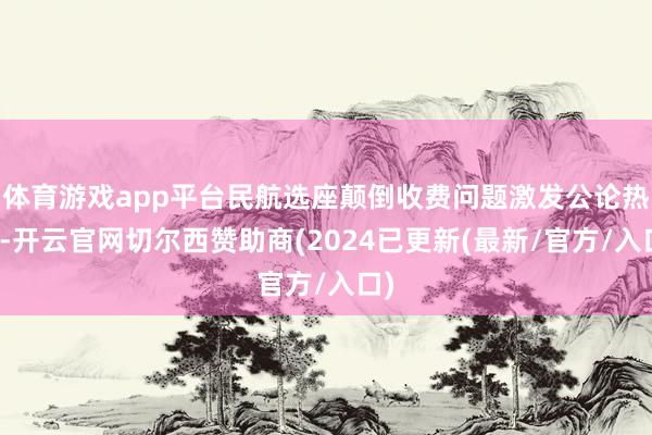 体育游戏app平台民航选座颠倒收费问题激发公论热议-开云官网切尔西赞助商(2024已更新(最新/官方/入口)