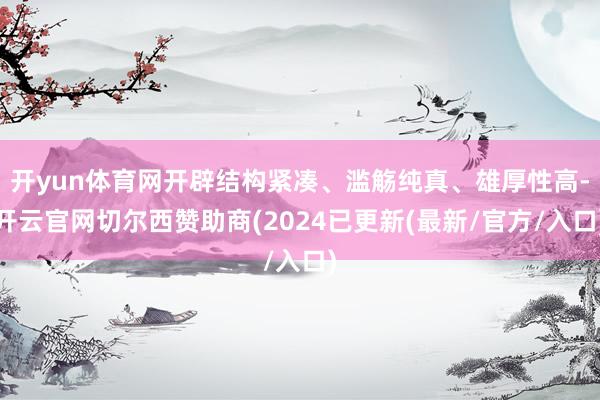 开yun体育网开辟结构紧凑、滥觞纯真、雄厚性高-开云官网切尔西赞助商(2024已更新(最新/官方/入口)