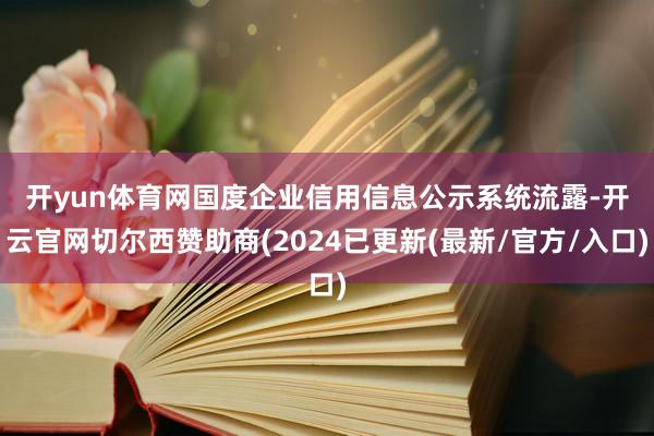 开yun体育网　　国度企业信用信息公示系统流露-开云官网切尔西赞助商(2024已更新(最新/官方/入口)