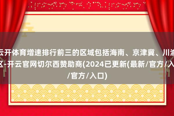 云开体育增速排行前三的区域包括海南、京津冀、川渝地区-开云官网切尔西赞助商(2024已更新(最新/官方/入口)
