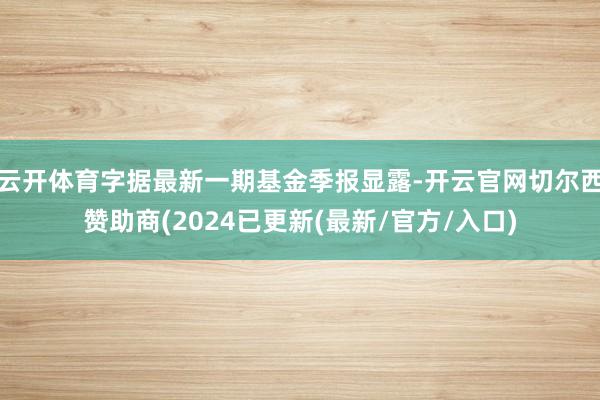 云开体育字据最新一期基金季报显露-开云官网切尔西赞助商(2024已更新(最新/官方/入口)