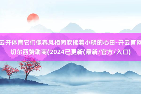 云开体育它们像春风相同吹拂着小明的心田-开云官网切尔西赞助商(2024已更新(最新/官方/入口)
