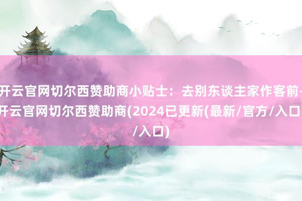 开云官网切尔西赞助商小贴士：去别东谈主家作客前-开云官网切尔西赞助商(2024已更新(最新/官方/入口)