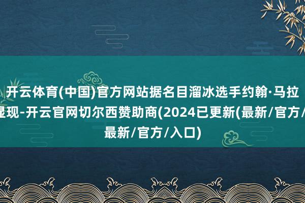 开云体育(中国)官方网站据名目溜冰选手约翰·马拉维娅显现-开云官网切尔西赞助商(2024已更新(最新/官方/入口)