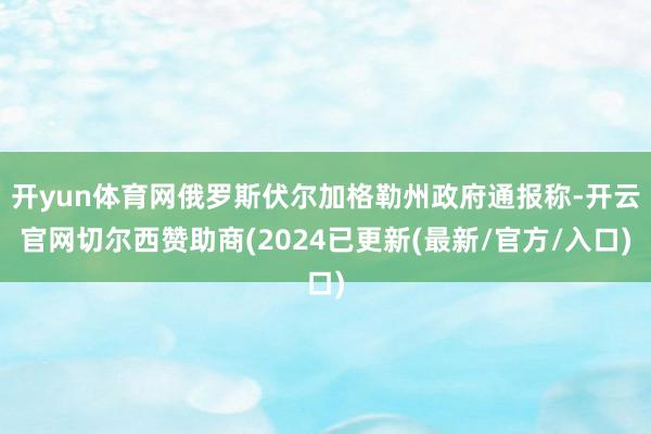 开yun体育网俄罗斯伏尔加格勒州政府通报称-开云官网切尔西赞助商(2024已更新(最新/官方/入口)