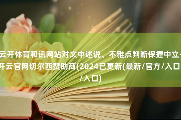云开体育和讯网站对文中述说、不雅点判断保握中立-开云官网切尔西赞助商(2024已更新(最新/官方/入口)