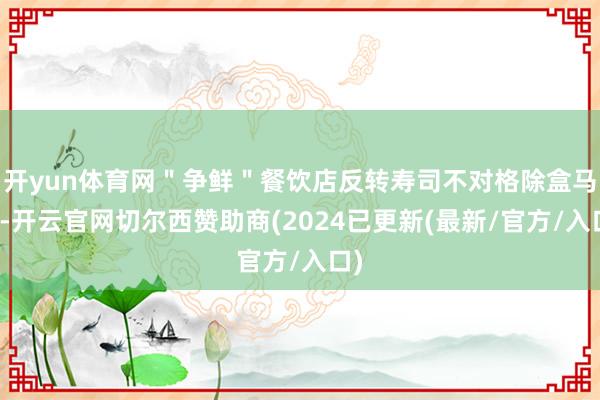 开yun体育网＂争鲜＂餐饮店反转寿司不对格除盒马外-开云官网切尔西赞助商(2024已更新(最新/官方/入口)